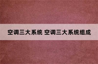 空调三大系统 空调三大系统组成